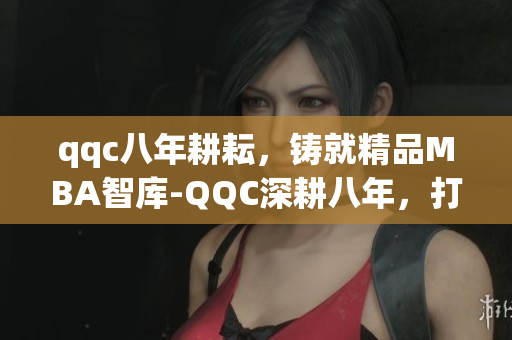 qqc八年耕耘，鑄就精品MBA智庫-QQC深耕八年，打造業(yè)界精品MBA智庫