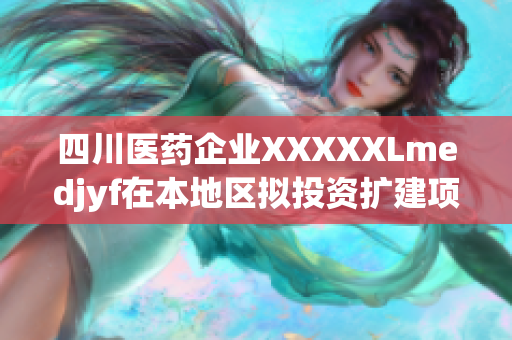 四川醫(yī)藥企業(yè)XXXXXLmedjyf在本地區(qū)擬投資擴(kuò)建項(xiàng)目