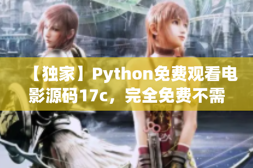 【獨家】Python免費觀看電影源碼17c，完全免費不需要訂閱