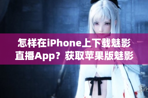 怎樣在iPhone上下載魅影直播App？獲取蘋(píng)果版魅影直播的步驟簡(jiǎn)要指南