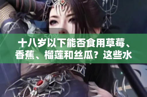 十八歲以下能否食用草莓、香蕉、榴蓮和絲瓜？這些水果適合少年嗎？