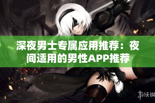 深夜男士專屬應(yīng)用推薦：夜間適用的男性APP推薦