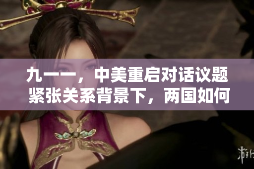 九一一，中美重啟對話議題 緊張關(guān)系背景下，兩國如何開啟新的合作模式？
