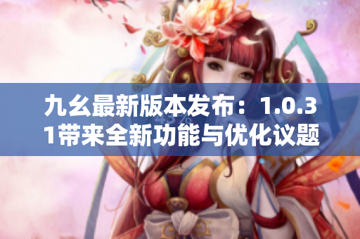 九幺最新版本發(fā)布：1.0.31帶來全新功能與優(yōu)化議題