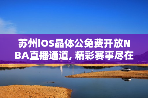 蘇州iOS晶體公免費(fèi)開放NBA直播通道, 精彩賽事盡在其中