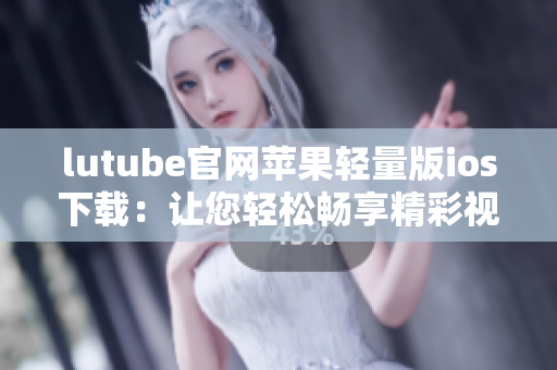 lutube官網(wǎng)蘋果輕量版ios下載：讓您輕松暢享精彩視頻