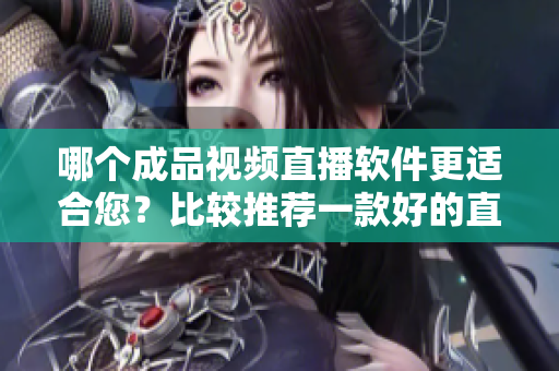 哪個(gè)成品視頻直播軟件更適合您？比較推薦一款好的直播軟件