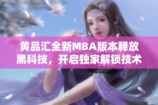 黃品匯全新MBA版本釋放黑科技，開啟獨家解鎖技術(shù)