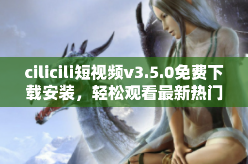 cilicili短視頻v3.5.0免費(fèi)下載安裝，輕松觀看最新熱門視頻