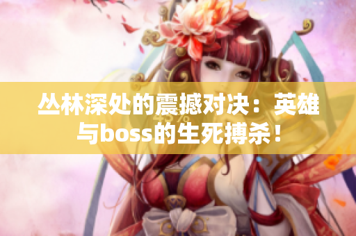 叢林深處的震撼對(duì)決：英雄與boss的生死搏殺！