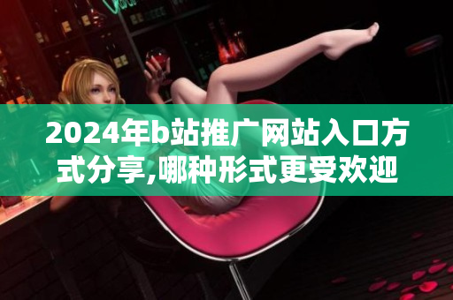 2024年b站推廣網(wǎng)站入口方式分享,哪種形式更受歡迎？