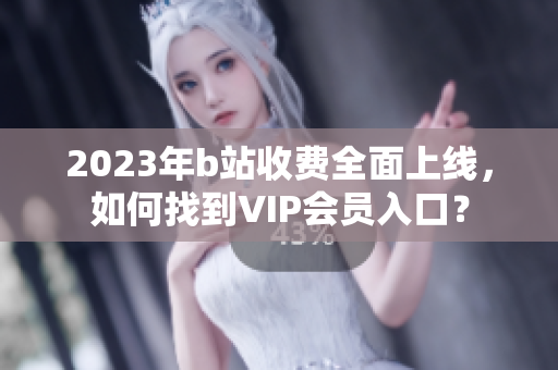 2023年b站收費(fèi)全面上線，如何找到VIP會員入口？