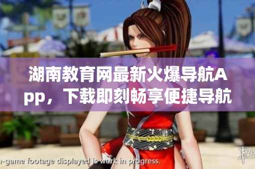 湖南教育網(wǎng)最新火爆導(dǎo)航App，下載即刻暢享便捷導(dǎo)航服務(wù)