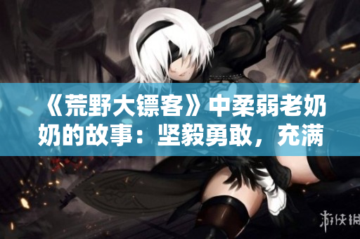 《荒野大鏢客》中柔弱老奶奶的故事：堅(jiān)毅勇敢，充滿溫情與力量