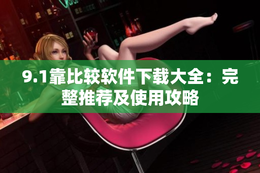 9.1靠比較軟件下載大全：完整推薦及使用攻略