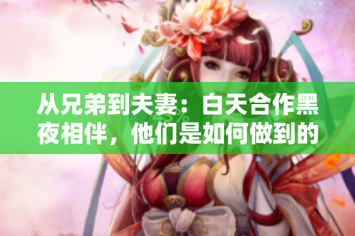 從兄弟到夫妻：白天合作黑夜相伴，他們是如何做到的？