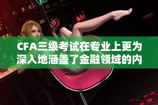 CFA三級(jí)考試在專業(yè)上更為深入地涵蓋了金融領(lǐng)域的內(nèi)容