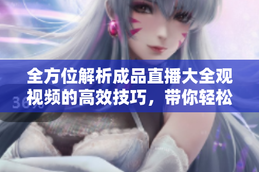 全方位解析成品直播大全觀視頻的高效技巧，帶你輕松掌握直播技能