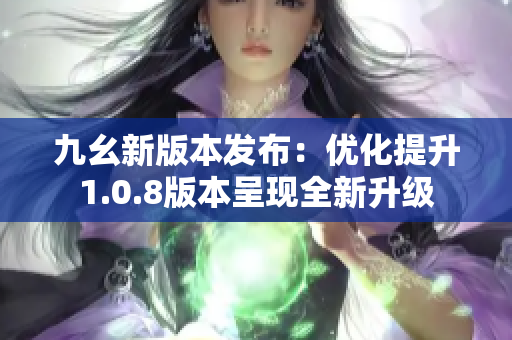 九幺新版本發(fā)布：優(yōu)化提升1.0.8版本呈現(xiàn)全新升級