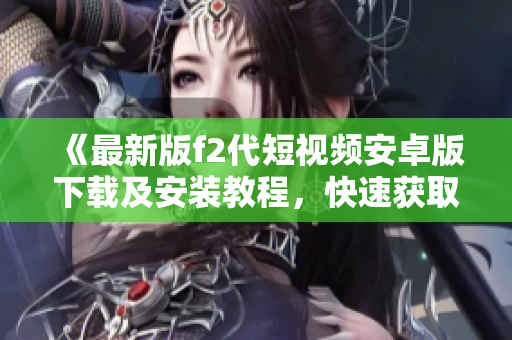 《最新版f2代短視頻安卓版下載及安裝教程，快速獲取熱門(mén)視頻內(nèi)容！》