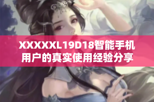 XXXXXL19D18智能手機(jī)用戶的真實(shí)使用經(jīng)驗(yàn)分享