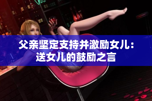父親堅(jiān)定支持并激勵(lì)女兒：送女兒的鼓勵(lì)之言