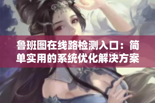 魯班圖在線路檢測(cè)入口：簡(jiǎn)單實(shí)用的系統(tǒng)優(yōu)化解決方案