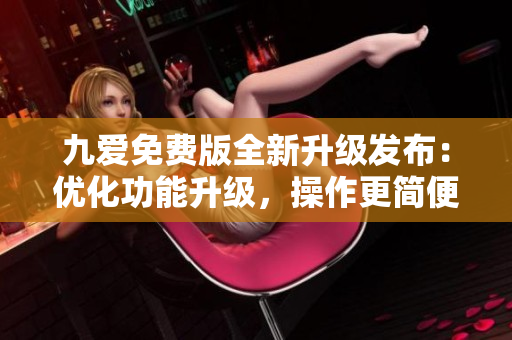 九愛(ài)免費(fèi)版全新升級(jí)發(fā)布：優(yōu)化功能升級(jí)，操作更簡(jiǎn)便