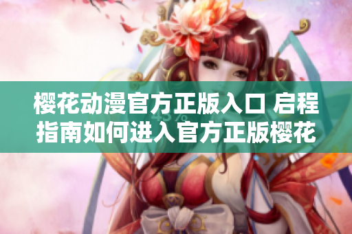 櫻花動(dòng)漫官方正版入口 啟程指南如何進(jìn)入官方正版櫻花動(dòng)漫網(wǎng)站？