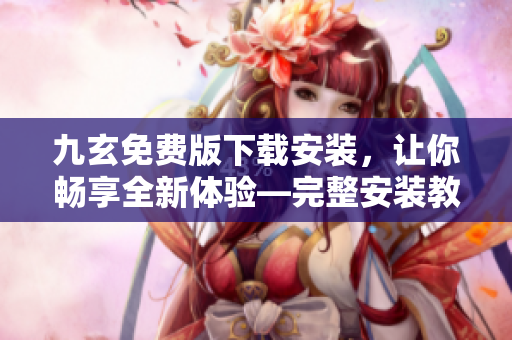 九玄免費(fèi)版下載安裝，讓你暢享全新體驗(yàn)—完整安裝教程和技巧分享