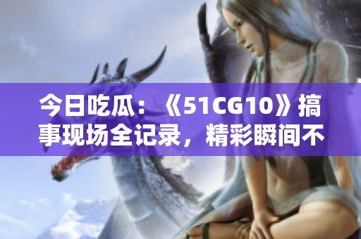 今日吃瓜：《51CG10》搞事現(xiàn)場(chǎng)全記錄，精彩瞬間不容錯(cuò)過(guò)