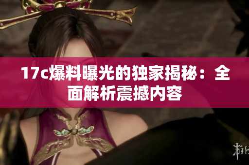 17c爆料曝光的獨(dú)家揭秘：全面解析震撼內(nèi)容