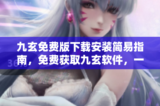 九玄免費(fèi)版下載安裝簡(jiǎn)易指南，免費(fèi)獲取九玄軟件，一鍵下載安裝教程詳解