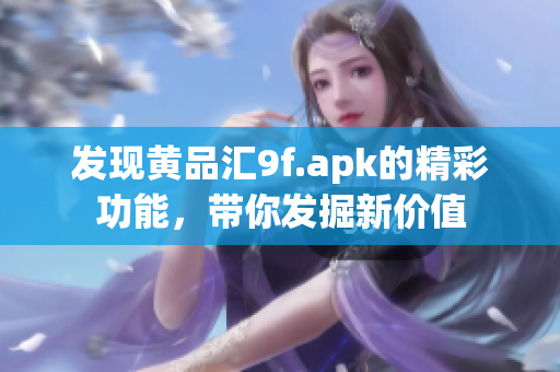 發(fā)現(xiàn)黃品匯9f.apk的精彩功能，帶你發(fā)掘新價(jià)值
