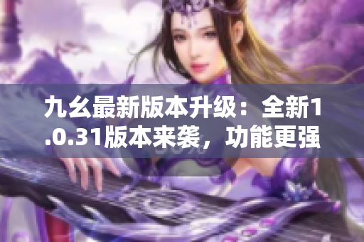 九幺最新版本升級：全新1.0.31版本來襲，功能更強大!