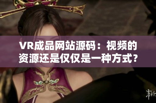 VR成品網(wǎng)站源碼：視頻的資源還是僅僅是一種方式？