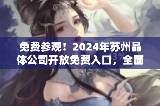 免費參觀！2024年蘇州晶體公司開放免費入口，全面展示新技術(shù)和行業(yè)前景