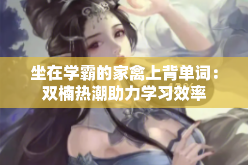 坐在學(xué)霸的家禽上背單詞：雙楠熱潮助力學(xué)習(xí)效率