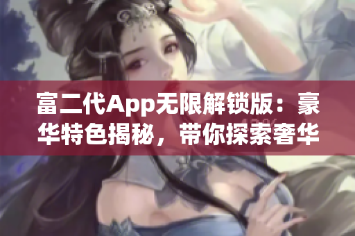 富二代App無限解鎖版：豪華特色揭秘，帶你探索奢華生活！
