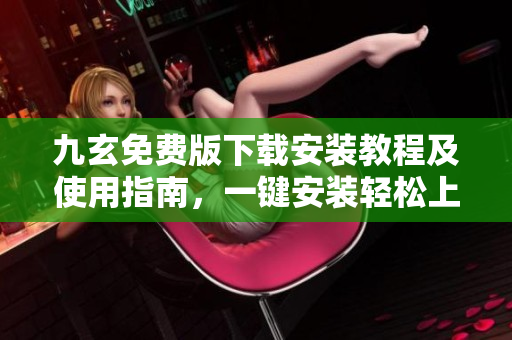 九玄免費版下載安裝教程及使用指南，一鍵安裝輕松上手【詳細(xì)圖文解釋】