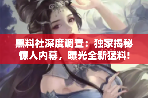 黑料社深度調(diào)查：獨家揭秘驚人內(nèi)幕，曝光全新猛料!