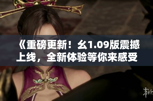 《重磅更新！幺1.09版震撼上線，全新體驗(yàn)等你來(lái)感受》