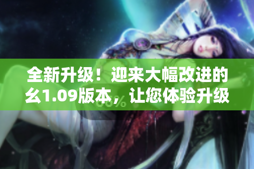 全新升級(jí)！迎來(lái)大幅改進(jìn)的幺1.09版本，讓您體驗(yàn)升級(jí)暢快無(wú)阻