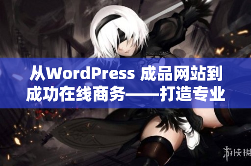 從WordPress 成品網(wǎng)站到成功在線商務(wù)——打造專業(yè)網(wǎng)站的完美指南
