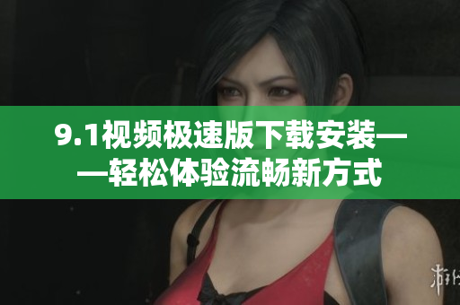 9.1視頻極速版下載安裝——輕松體驗流暢新方式
