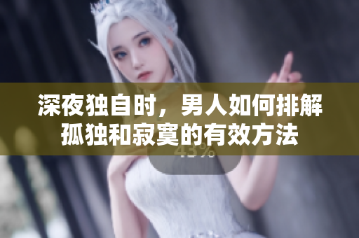 深夜獨自時，男人如何排解孤獨和寂寞的有效方法