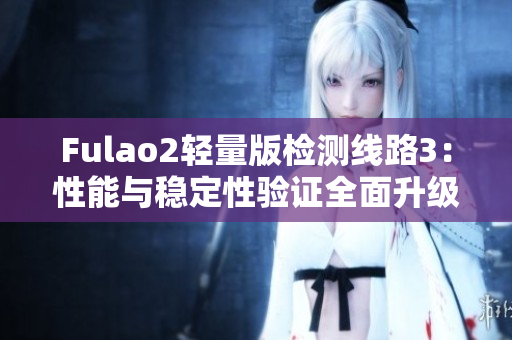 Fulao2輕量版檢測線路3：性能與穩(wěn)定性驗證全面升級