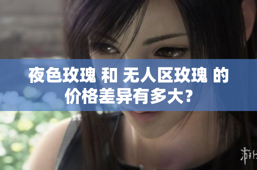 夜色玫瑰 和 無人區(qū)玫瑰 的價格差異有多大？
