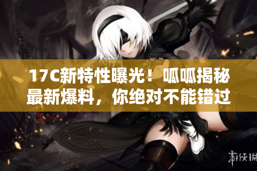 17C新特性曝光！呱呱揭秘最新爆料，你絕對不能錯過