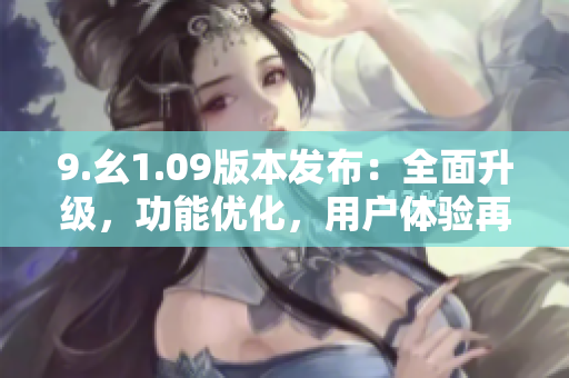 9.幺1.09版本發(fā)布：全面升級，功能優(yōu)化，用戶體驗再升級